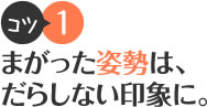 コツ1 まがった姿勢は、だらしない印象に。