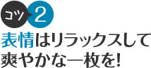 コツ2 表情はリラックスして爽やかな一枚を！