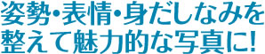 姿勢・表情・身だしなみを整えて魅力的な写真に！