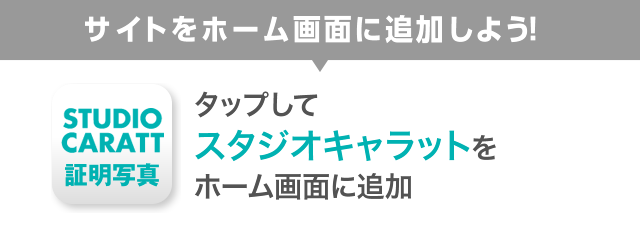 サイトをホーム画面に追加しよう! STUDIO CARATT 証明写真 タップしてスタジオキャラットをホーム画面に追加