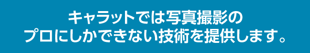 キャラットでは写真撮影のプロにしかできない技術を提供します。