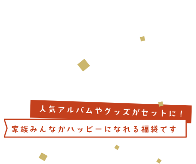 人気アルバムやグッズがセットに。家族みんながハッピーになれる福袋です。