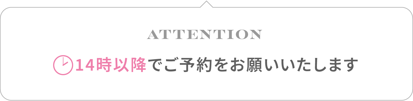 ATTENTION：〈14時以降〉でご予約をお願いいたします。