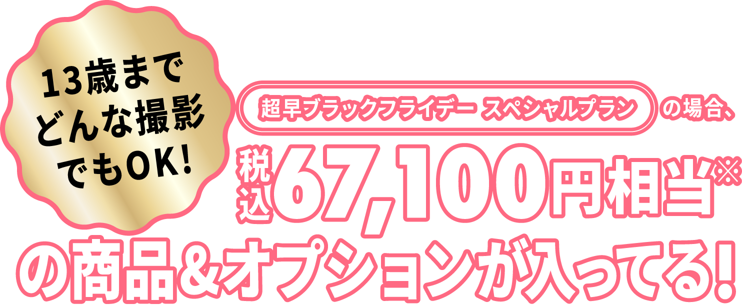 13歳までどんな撮影でもOK!超早ブラックフライデー スペシャルプランの場合、税込67,100円相当※の商品＆オプションが入ってる！